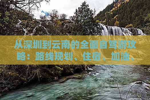 从深圳到云南的全面自驾游攻略：路线规划、住宿、加油、景点推荐等一应俱全