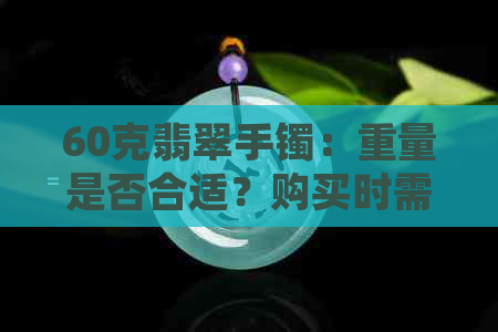 60克翡翠手镯：重量是否合适？购买时需要注意哪些因素？