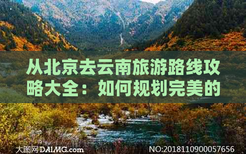 从北京去云南旅游路线攻略大全：如何规划完美的云南之旅