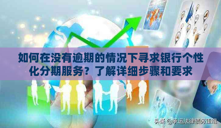 如何在没有逾期的情况下寻求银行个性化分期服务？了解详细步骤和要求