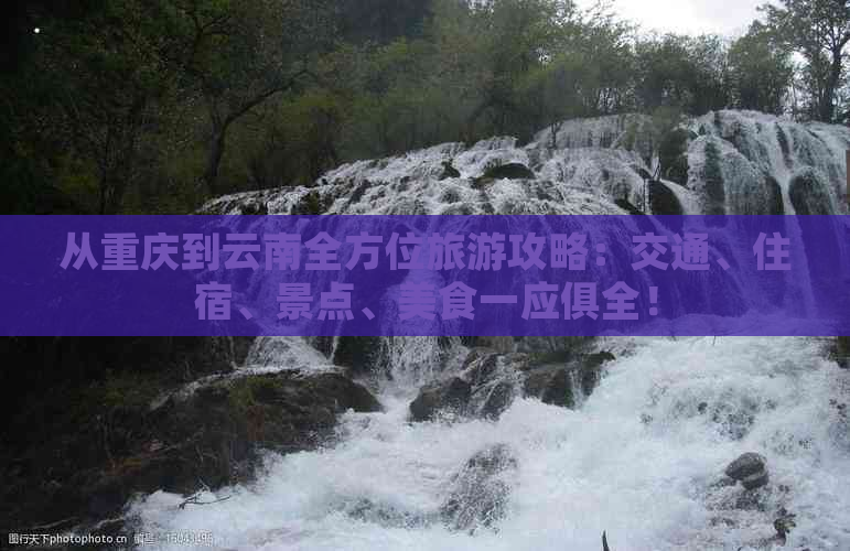 从重庆到云南全方位旅游攻略：交通、住宿、景点、美食一应俱全！