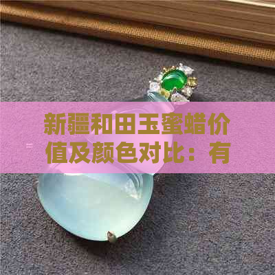 新疆和田玉蜜蜡价值及颜色对比：有没有蜜蜡色的？哪个更值钱？