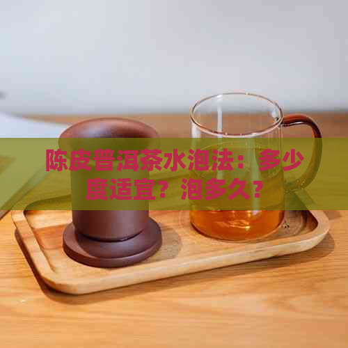 陈皮普洱茶水泡法：多少度适宜？泡多久？