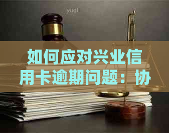 如何应对兴业信用卡逾期问题：协商难度、解决方案及影响分析