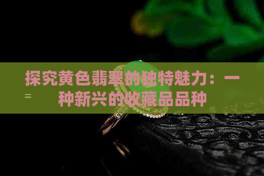 探究黄色翡翠的独特魅力：一种新兴的收藏品品种