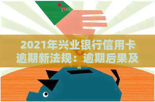 2021年兴业银行信用卡逾期新法规：逾期后果及解决办法