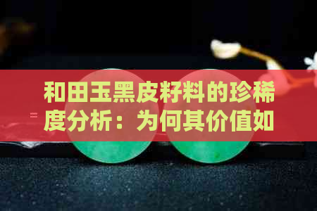 和田玉黑皮籽料的珍稀度分析：为何其价值如此高昂？