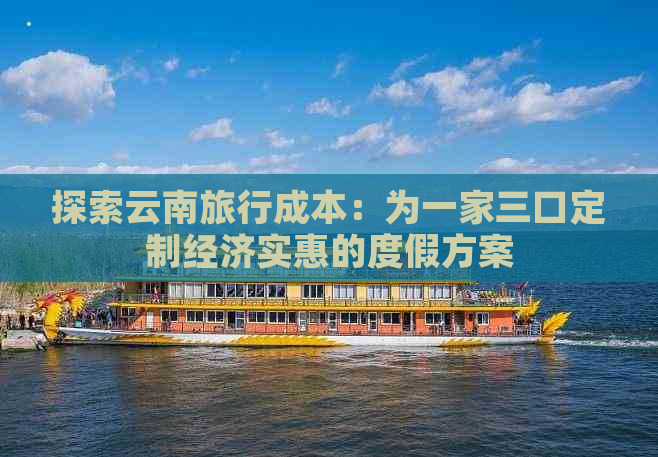 探索云南旅行成本：为一家三口定制经济实惠的度假方案