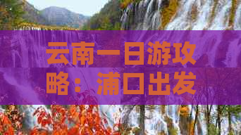 云南一日游攻略：浦口出发，畅游世界自然遗产、民族风情与美食天堂