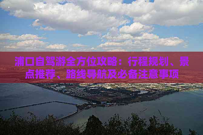 浦口自驾游全方位攻略：行程规划、景点推荐、路线导航及必备注意事项