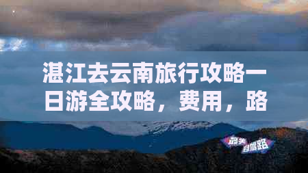 湛江去云南旅行攻略一日游全攻略，费用，路线，自驾游详细指南