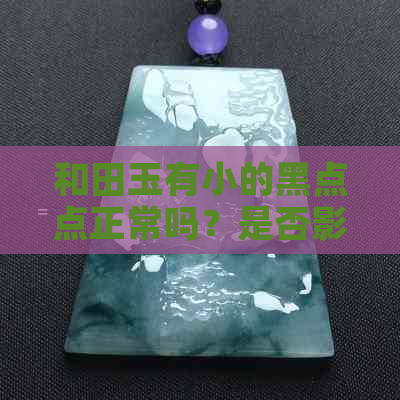 和田玉有小的黑点点正常吗？是否影响品质？