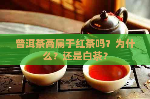 普洱茶膏属于红茶吗？为什么？还是白茶？