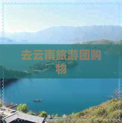 去云南旅游团购物