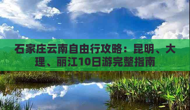 石家庄云南自由行攻略：昆明、大理、丽江10日游完整指南