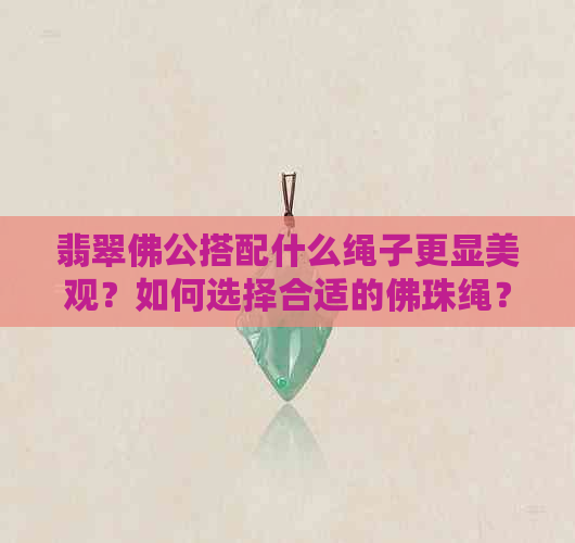 翡翠佛公搭配什么绳子更显美观？如何选择合适的佛珠绳？