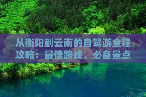 从衡阳到云南的自驾游全程攻略：更佳路线、必备景点、住宿与美食推荐