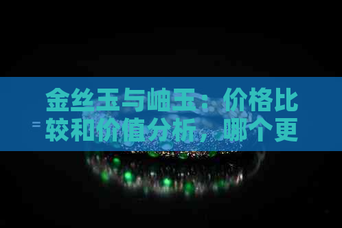 金丝玉与岫玉：价格比较和价值分析，哪个更贵？