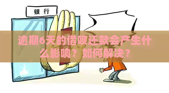 逾期6天的借呗还款会产生什么影响？如何解决？