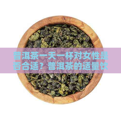 普洱茶一天一杯对女性是否合适？普洱茶的适量饮用量是多少？