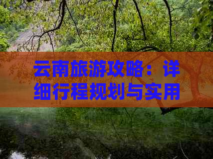 云南旅游攻略：详细行程规划与实用指南，让您畅游云南各大景点