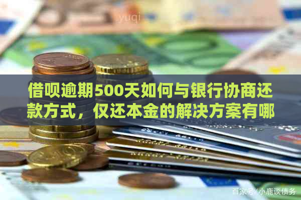 借呗逾期500天如何与银行协商还款方式，仅还本金的解决方案有哪些？