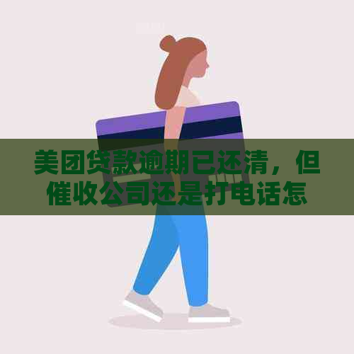 美团贷款逾期已还清，但公司还是打电话怎么办 - 结案三天内还清欠款