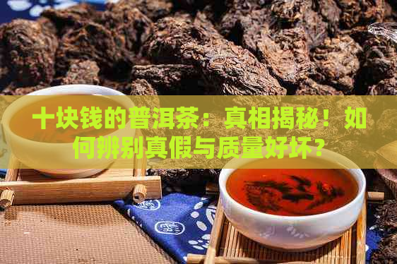 十块钱的普洱茶：真相揭秘！如何辨别真假与质量好坏？