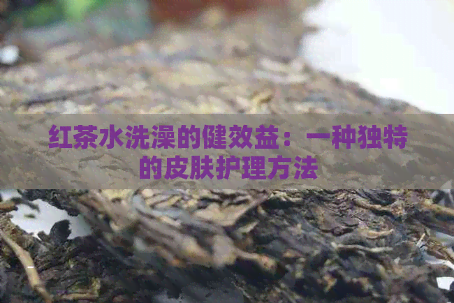 红茶水洗澡的健效益：一种独特的皮肤护理方法