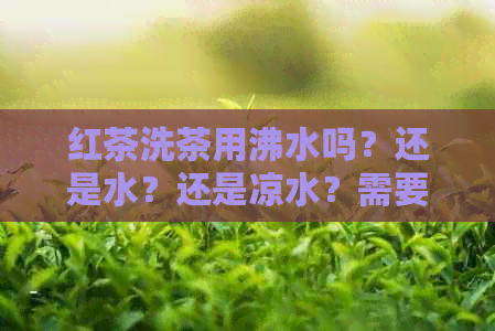 红茶洗茶用沸水吗？还是水？还是凉水？需要多长时间？