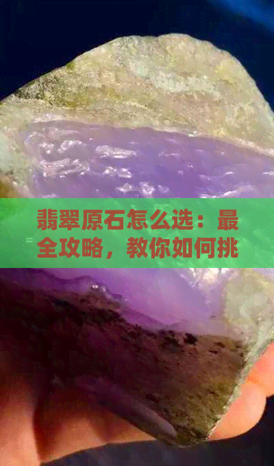 翡翠原石怎么选：最全攻略，教你如何挑选优质货品