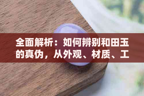 全面解析：如何辨别和田玉的真伪，从外观、材质、工艺等多角度进行判断