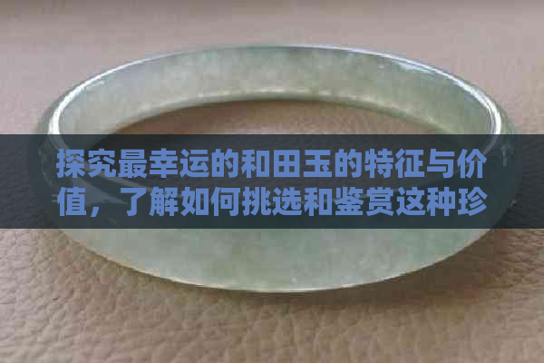 探究最幸运的和田玉的特征与价值，了解如何挑选和鉴赏这种珍贵宝石