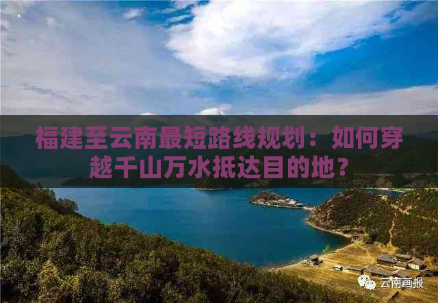 福建至云南最短路线规划：如何穿越千山万水抵达目的地？