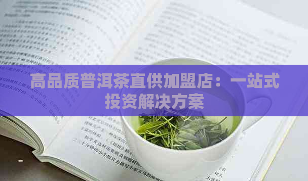 高品质普洱茶直供加盟店：一站式投资解决方案