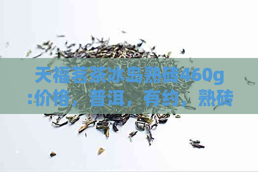 天福茗茶冰岛熟砖460g:价格，普洱，有约，熟砖，熟普，普洱茶砖价格表