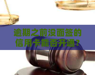 逾期之前没面签的信用卡能否开通？安全可靠性如何？