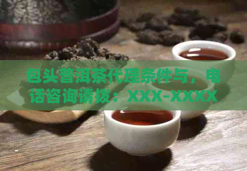 包头普洱茶代理条件与，电话咨询请拨：XXX-XXXX。