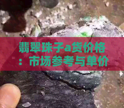 翡翠珠子a货价格：市场参考与单价解析