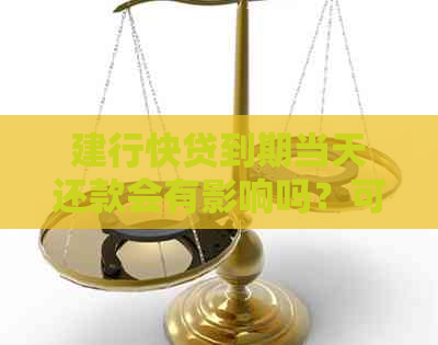 建行快贷到期当天还款会有影响吗？可以吗？算逾期吗？有利息吗？