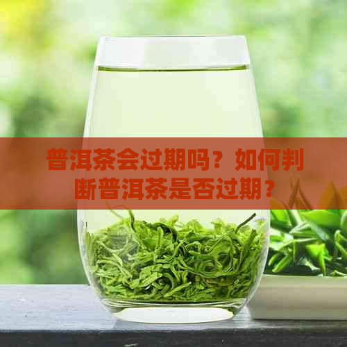 普洱茶会过期吗？如何判断普洱茶是否过期？