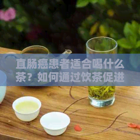 直肠癌患者适合喝什么茶？如何通过饮茶促进身体复？