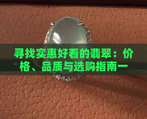 寻找实惠好看的翡翠：价格、品质与选购指南一应俱全