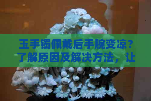 玉手镯佩戴后手腕变凉？了解原因及解决方法，让你的手腕恢复温暖