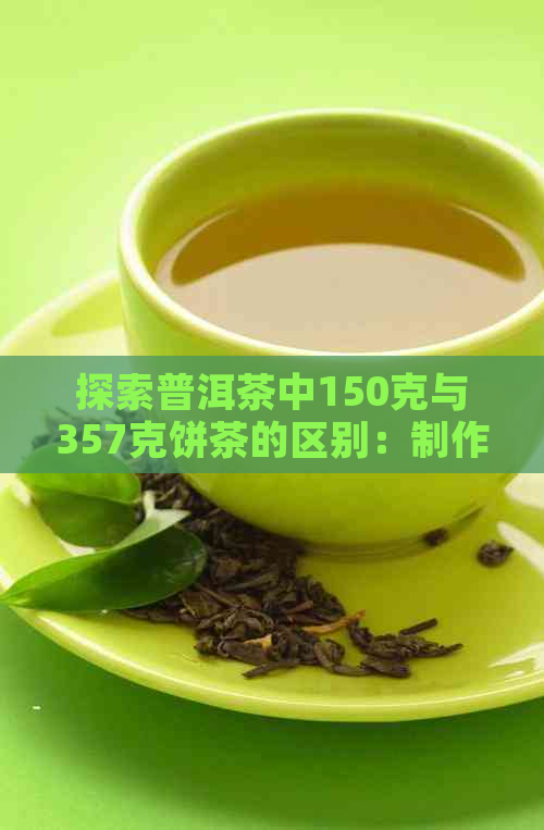 探索普洱茶中150克与357克饼茶的区别：制作工艺、口感和存时间