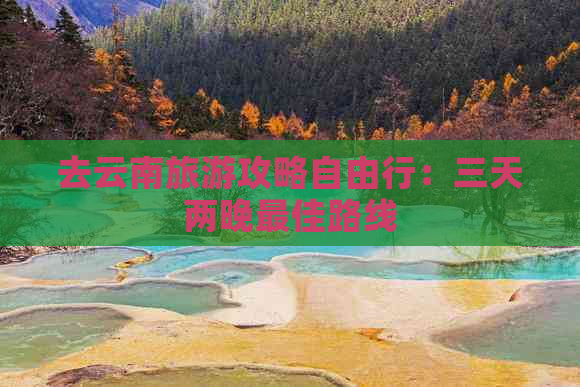 去云南旅游攻略自由行：三天两晚更佳路线