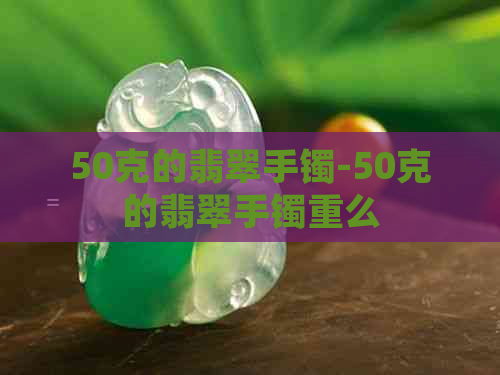 50克的翡翠手镯-50克的翡翠手镯重么