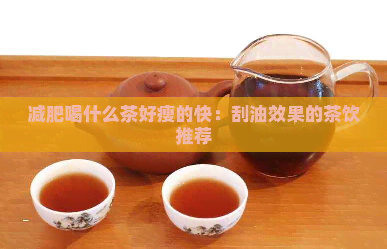 减肥喝什么茶好瘦的快：刮油效果的茶饮推荐