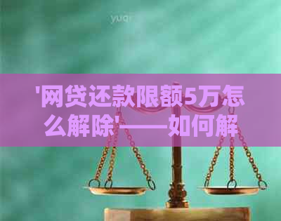 '网贷还款限额5万怎么解除'——如何解决单笔1万的限额问题？