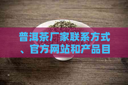 普洱茶厂家联系方式、官方网站和产品目录——一站式获取普洱茶信息